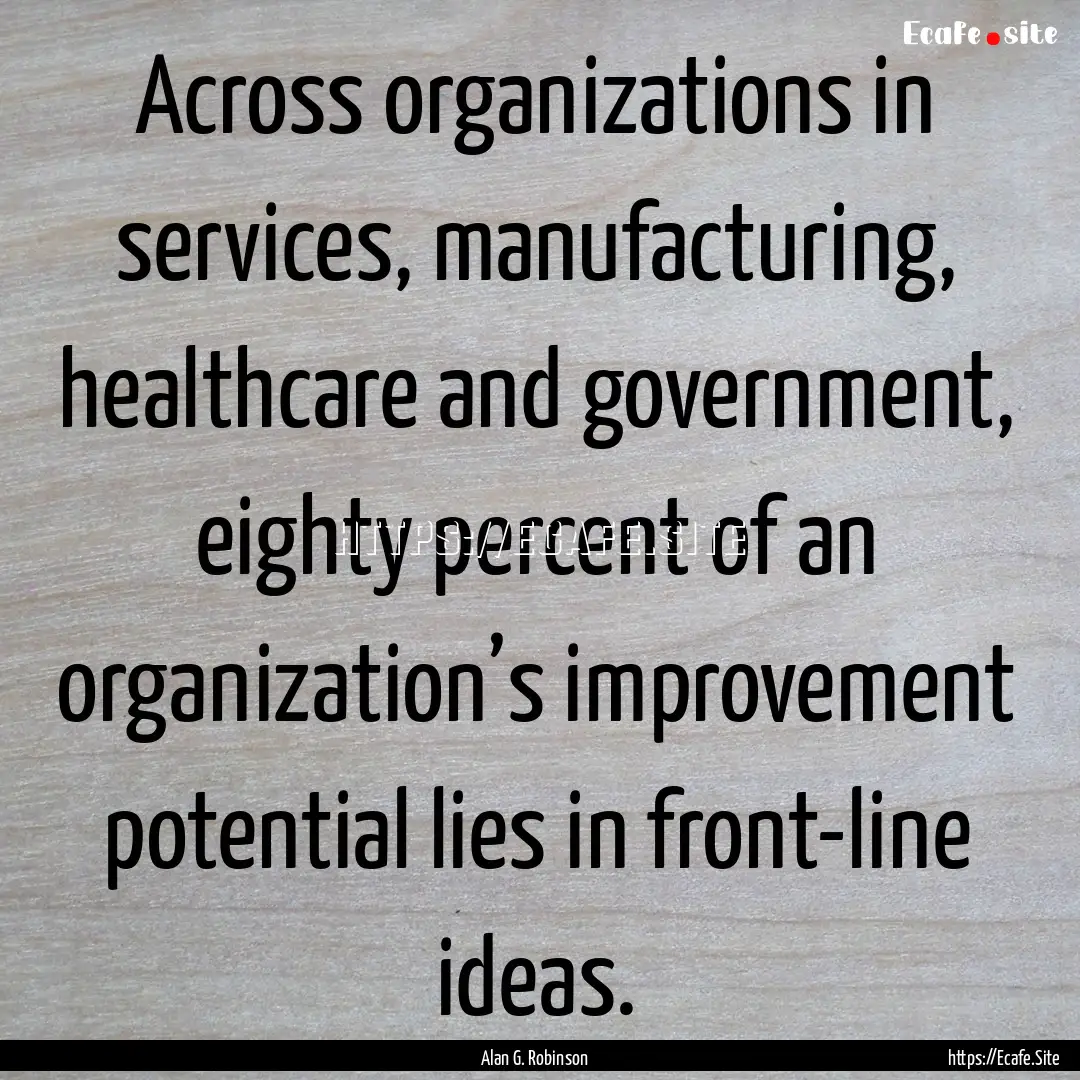 Across organizations in services, manufacturing,.... : Quote by Alan G. Robinson