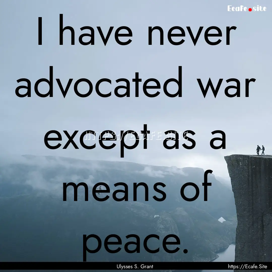 I have never advocated war except as a means.... : Quote by Ulysses S. Grant