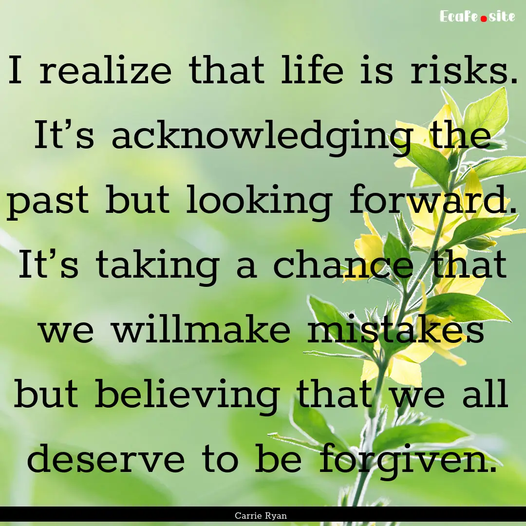 I realize that life is risks. It’s acknowledging.... : Quote by Carrie Ryan