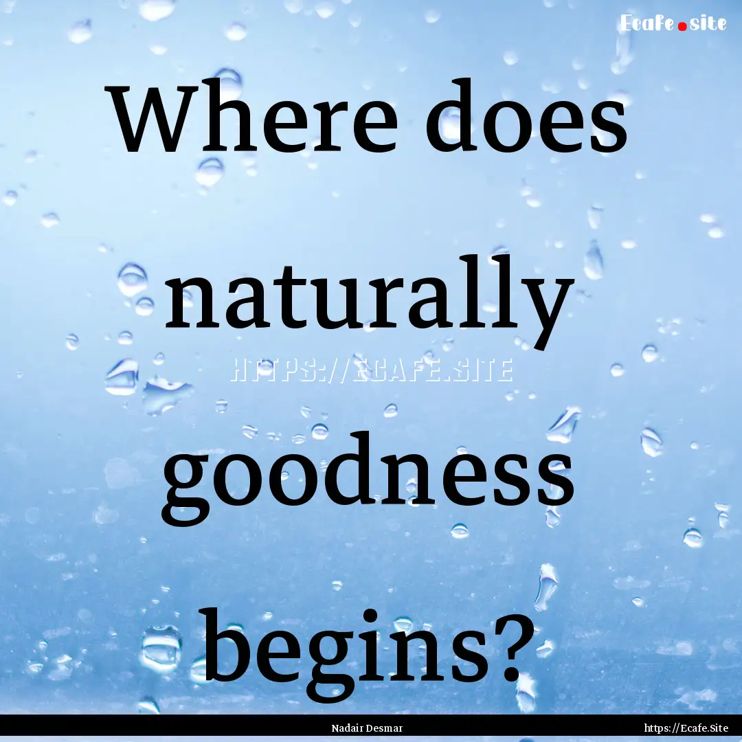 Where does naturally goodness begins? : Quote by Nadair Desmar