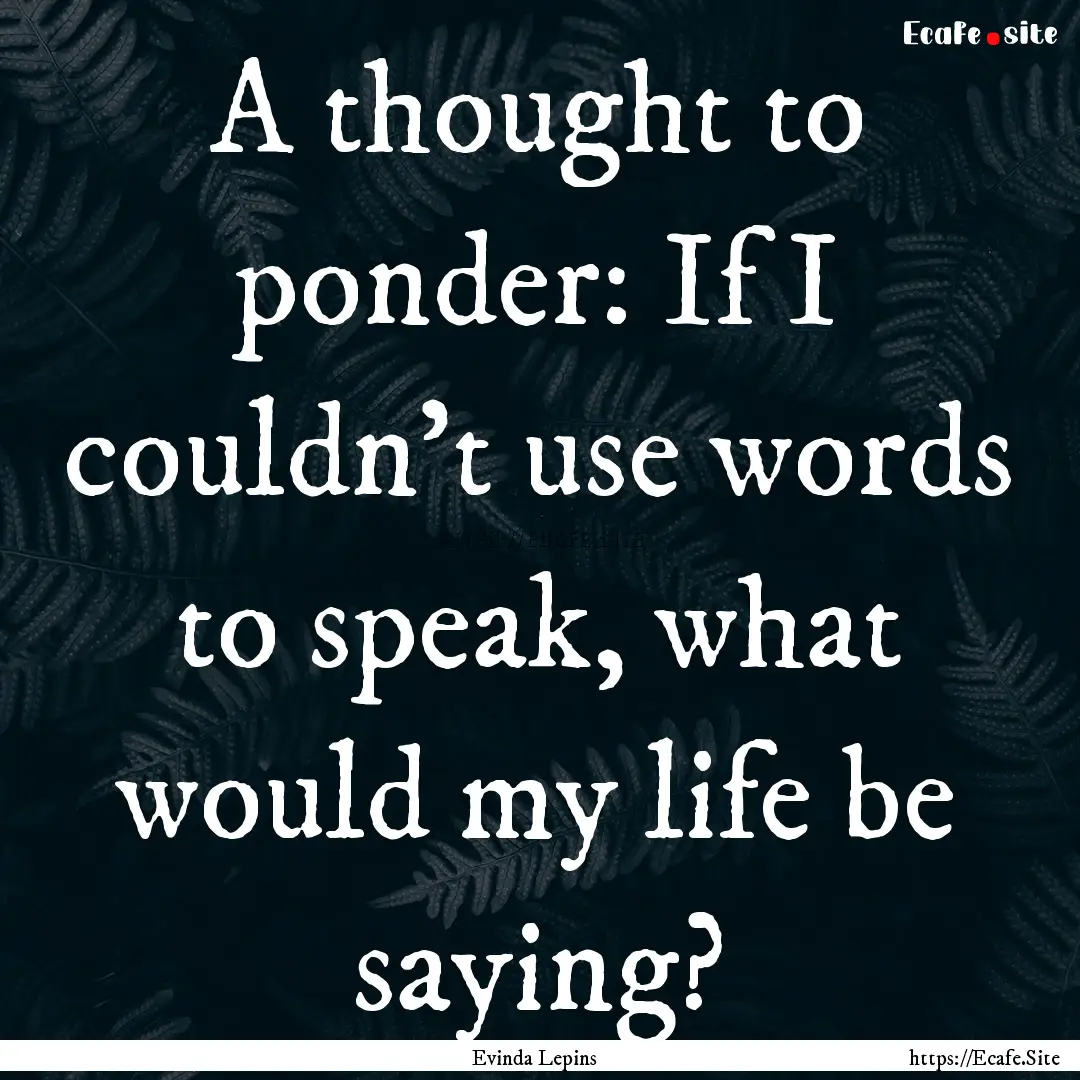 A thought to ponder: If I couldn't use words.... : Quote by Evinda Lepins