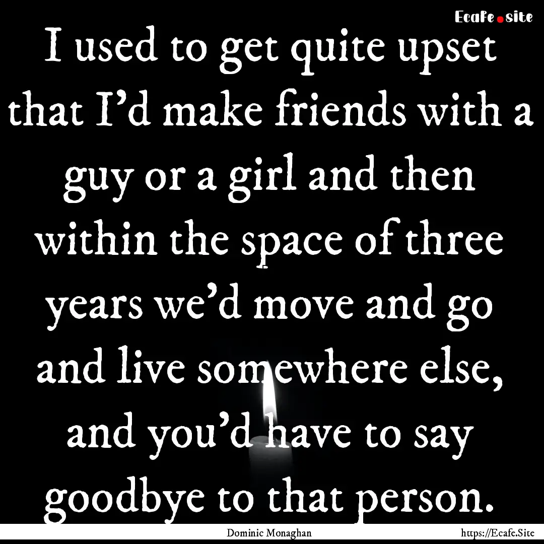 I used to get quite upset that I'd make friends.... : Quote by Dominic Monaghan