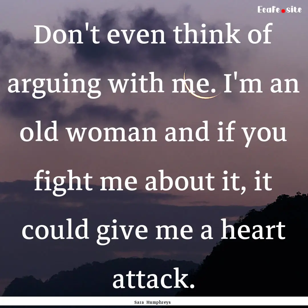 Don't even think of arguing with me. I'm.... : Quote by Sara Humphreys