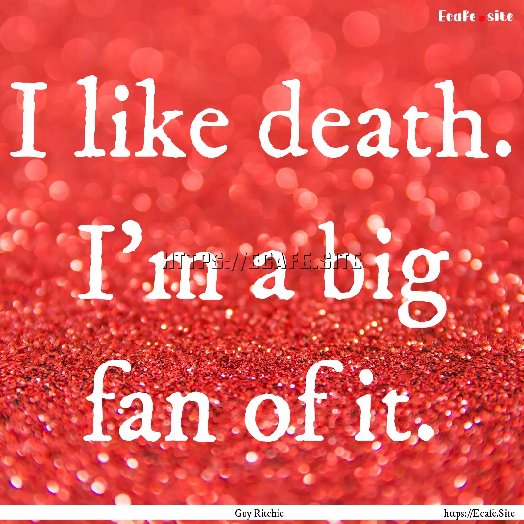 I like death. I'm a big fan of it. : Quote by Guy Ritchie