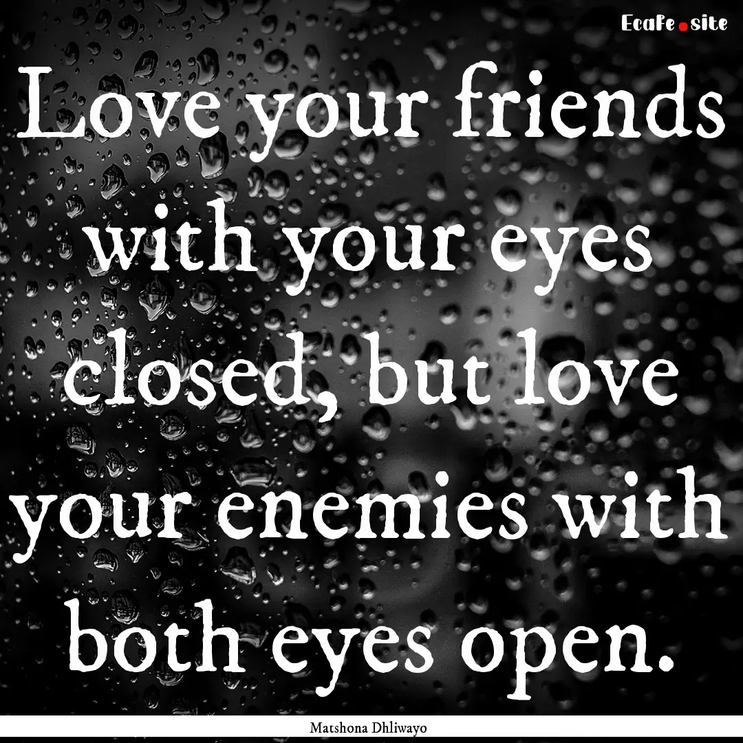 Love your friends with your eyes closed,.... : Quote by Matshona Dhliwayo