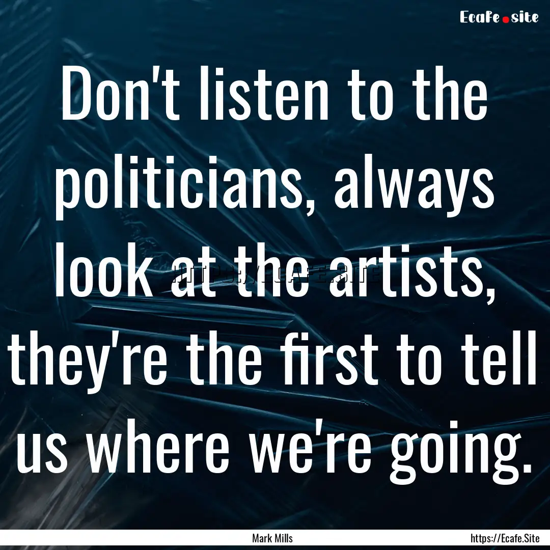 Don't listen to the politicians, always look.... : Quote by Mark Mills