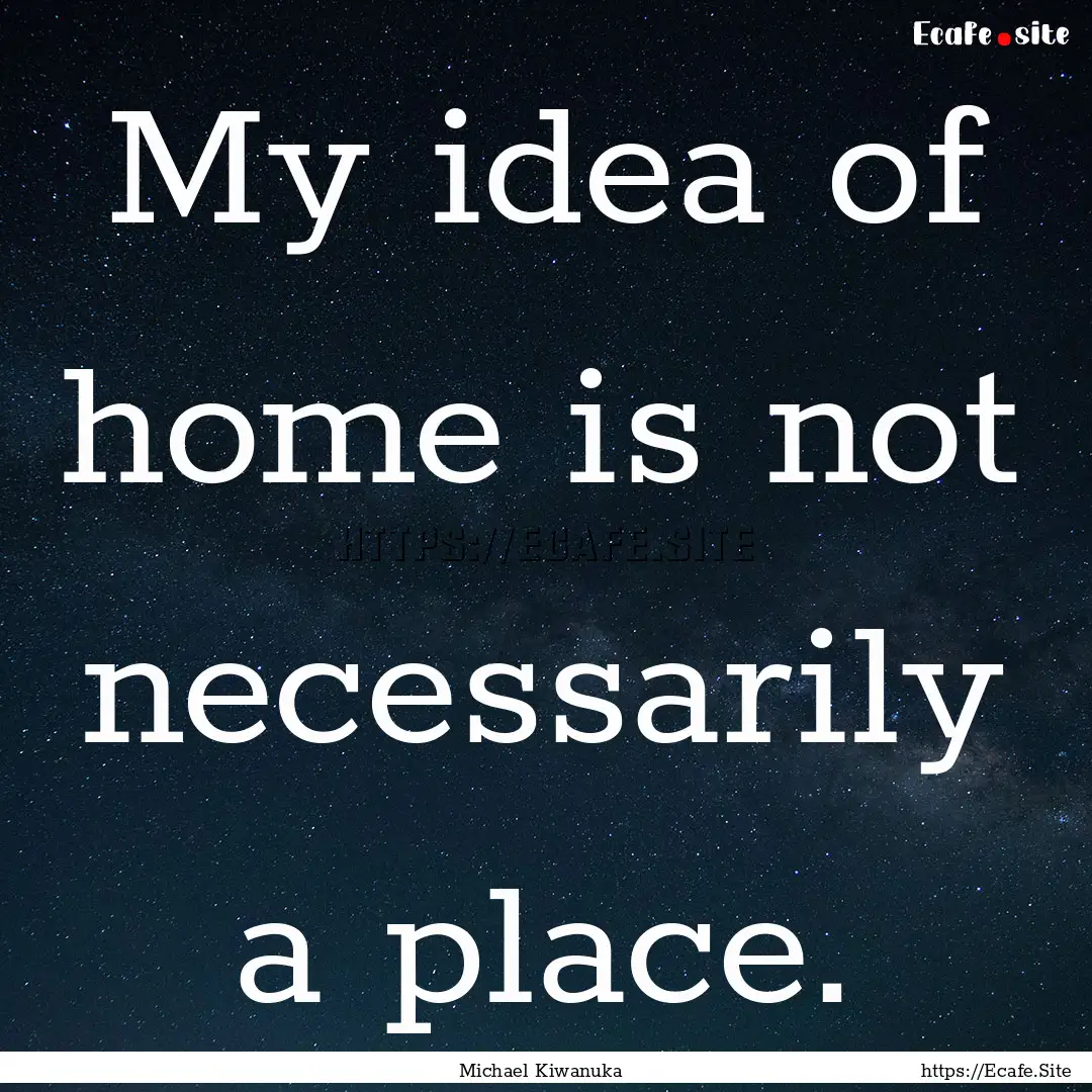 My idea of home is not necessarily a place..... : Quote by Michael Kiwanuka