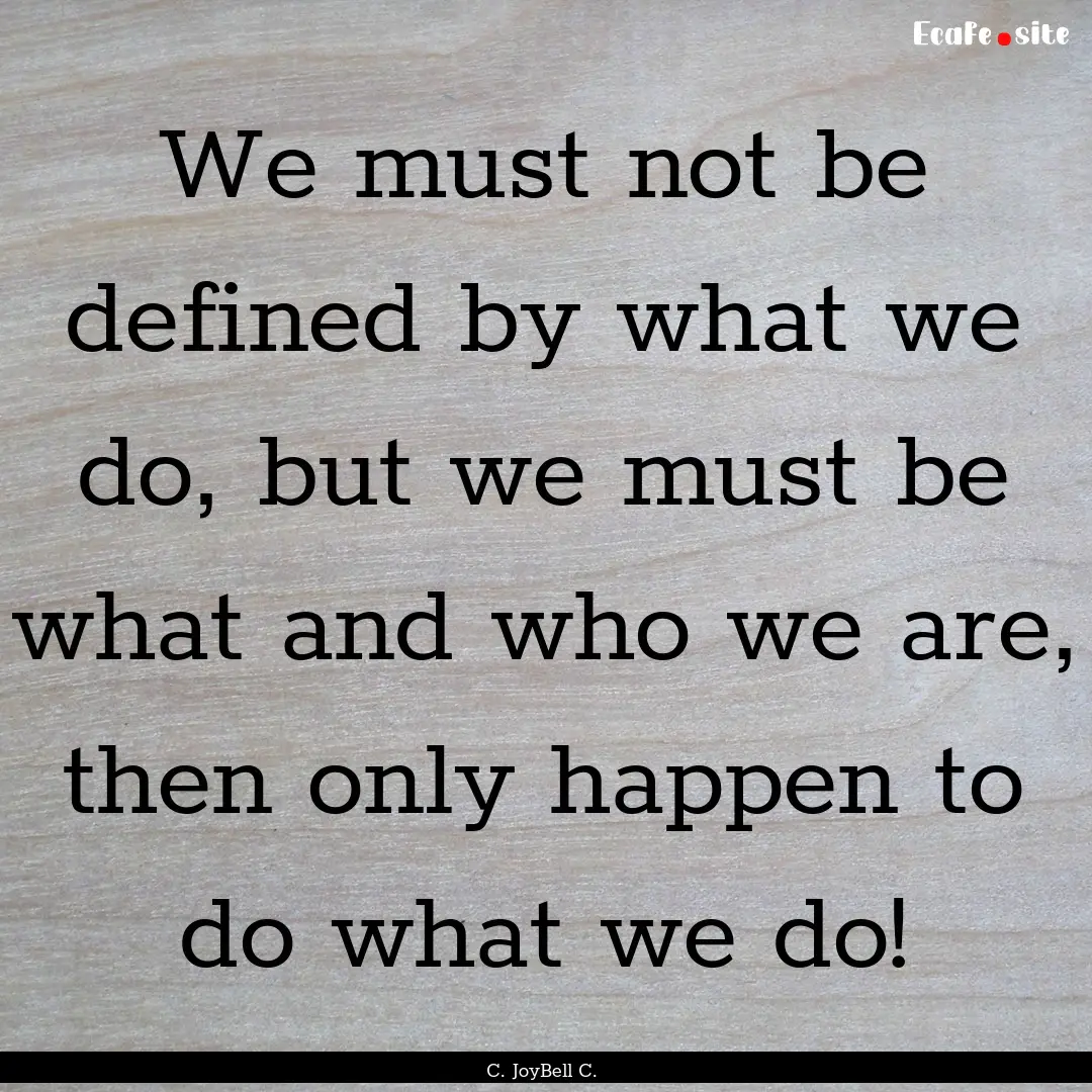 We must not be defined by what we do, but.... : Quote by C. JoyBell C.