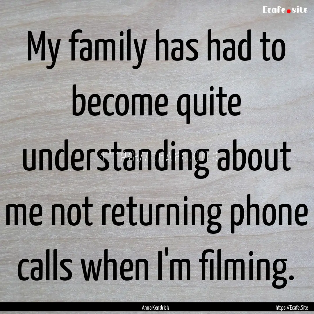 My family has had to become quite understanding.... : Quote by Anna Kendrick