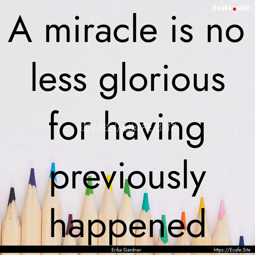 A miracle is no less glorious for having.... : Quote by Erika Gardner