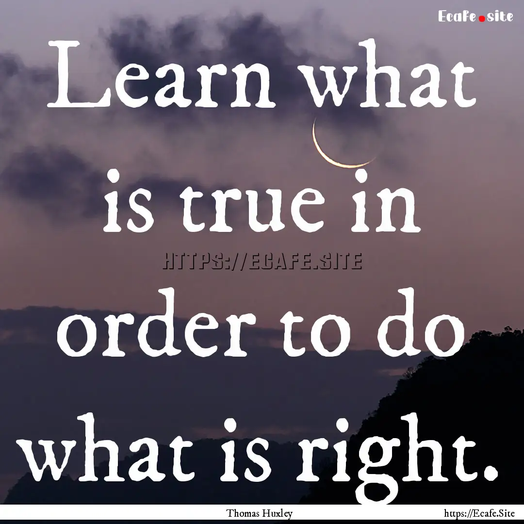 Learn what is true in order to do what is.... : Quote by Thomas Huxley