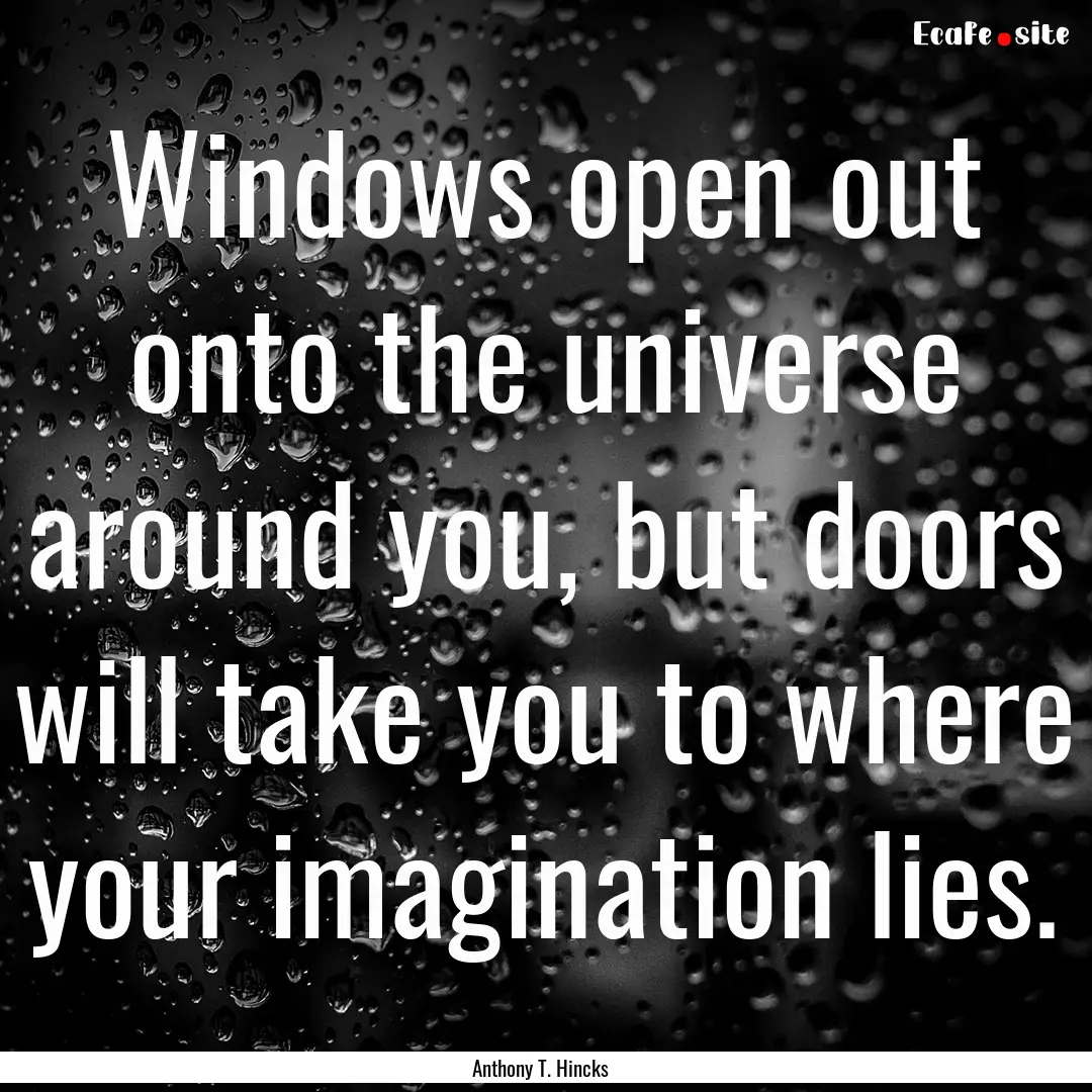 Windows open out onto the universe around.... : Quote by Anthony T. Hincks