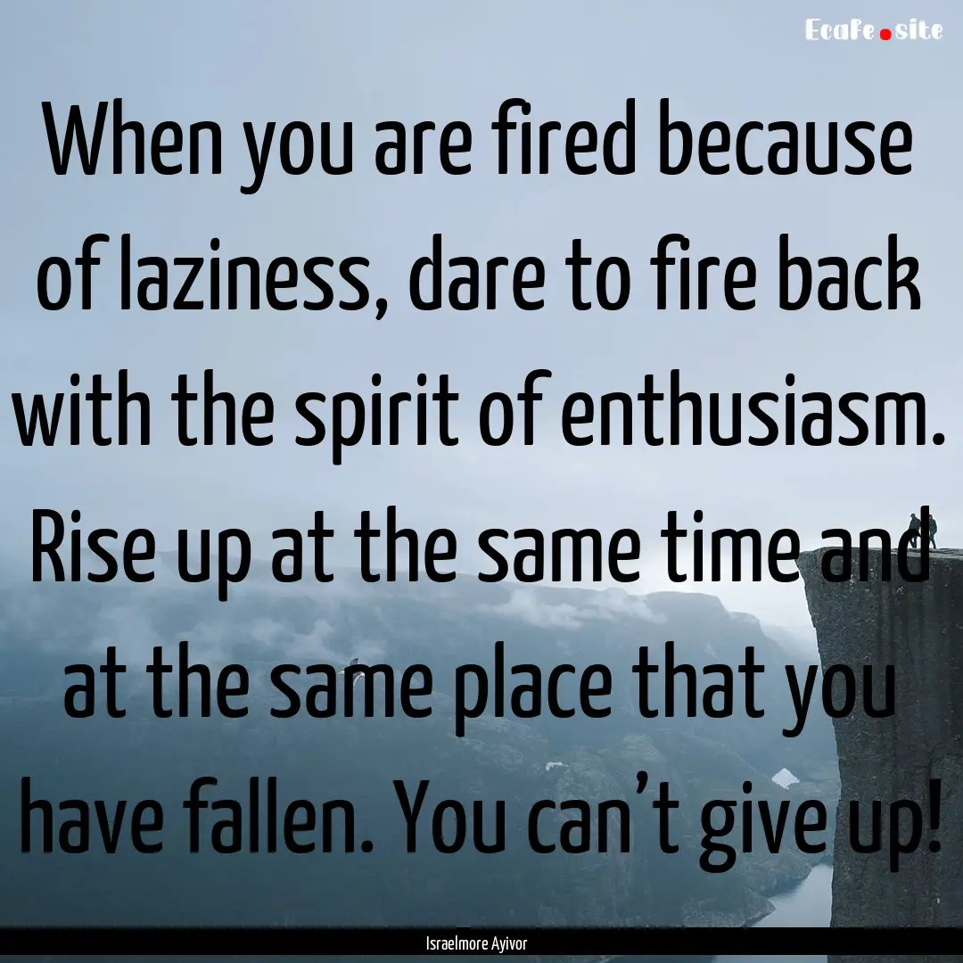 When you are fired because of laziness, dare.... : Quote by Israelmore Ayivor