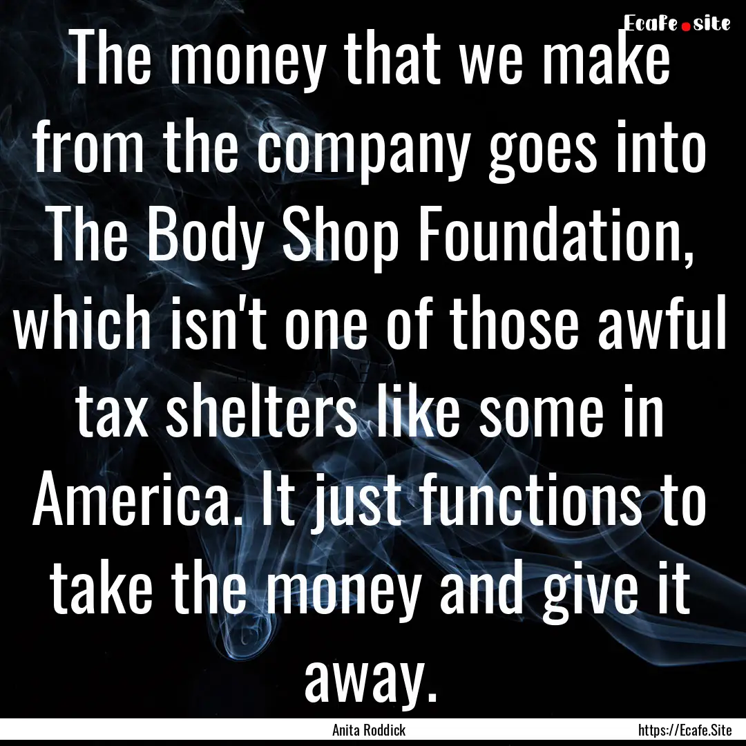 The money that we make from the company goes.... : Quote by Anita Roddick