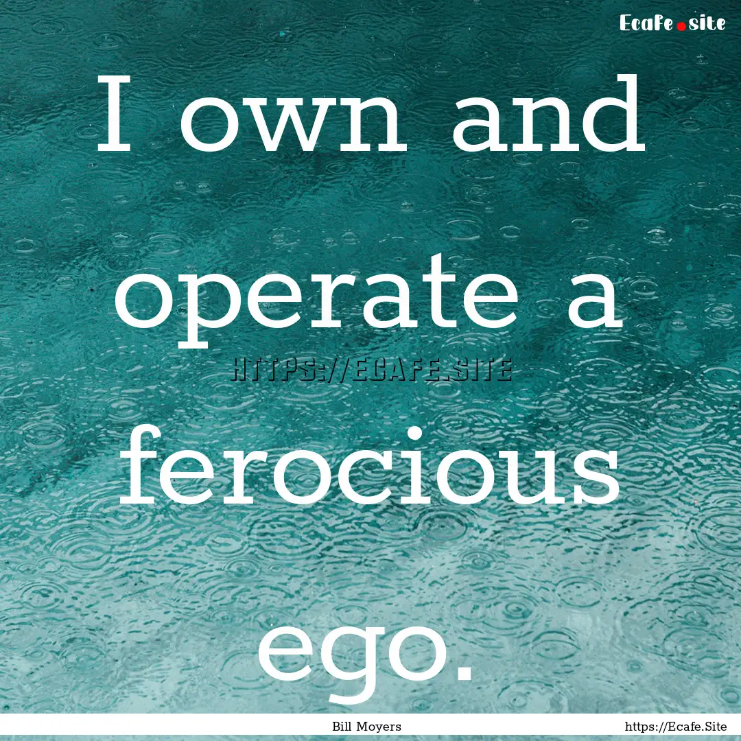 I own and operate a ferocious ego. : Quote by Bill Moyers