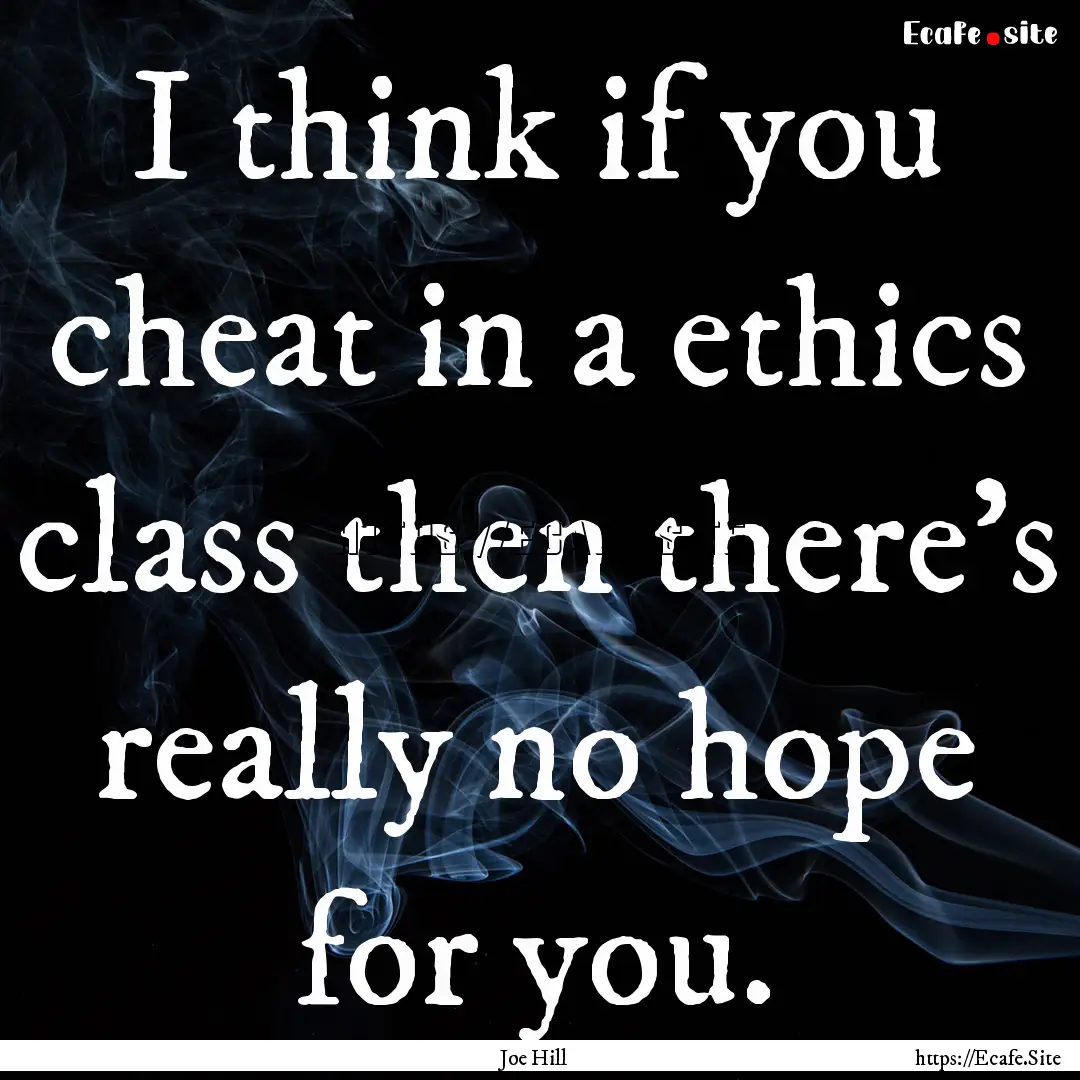 I think if you cheat in a ethics class then.... : Quote by Joe Hill