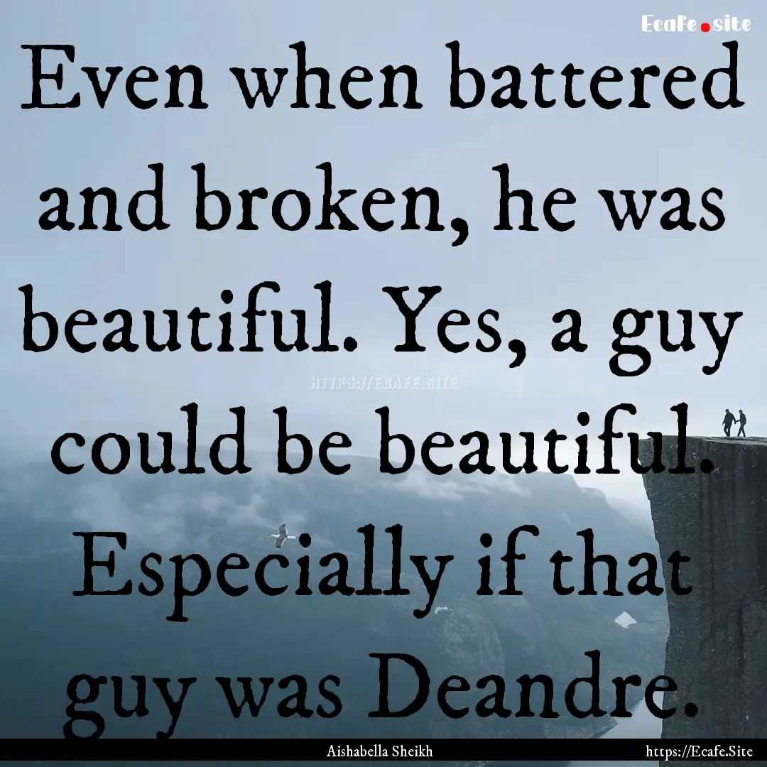 Even when battered and broken, he was beautiful..... : Quote by Aishabella Sheikh