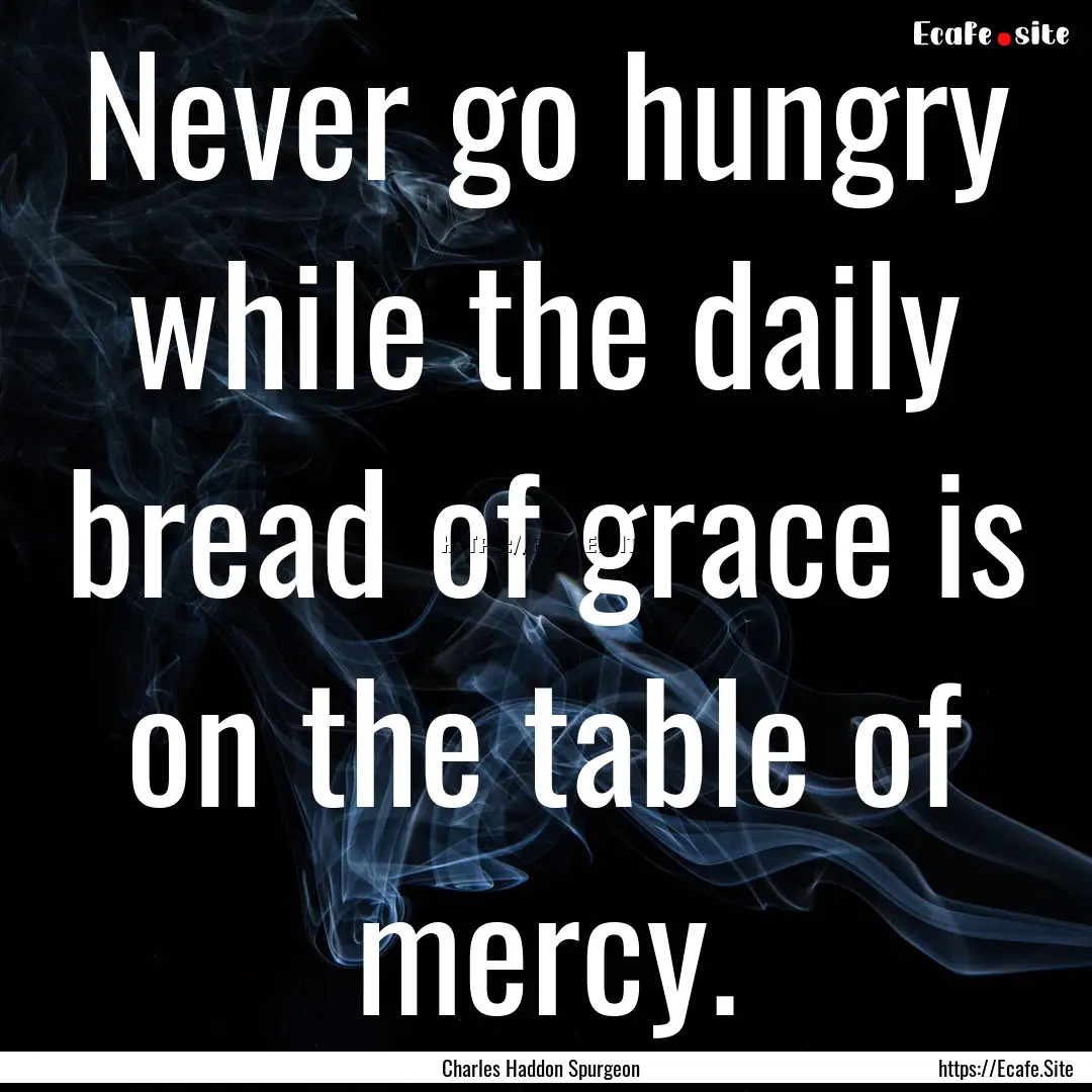 Never go hungry while the daily bread of.... : Quote by Charles Haddon Spurgeon