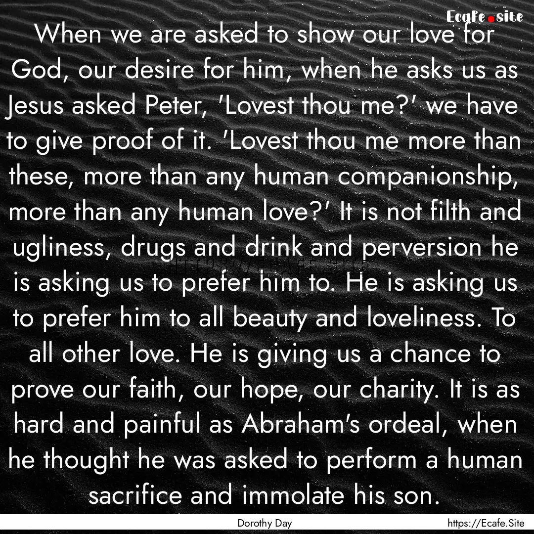 When we are asked to show our love for God,.... : Quote by Dorothy Day