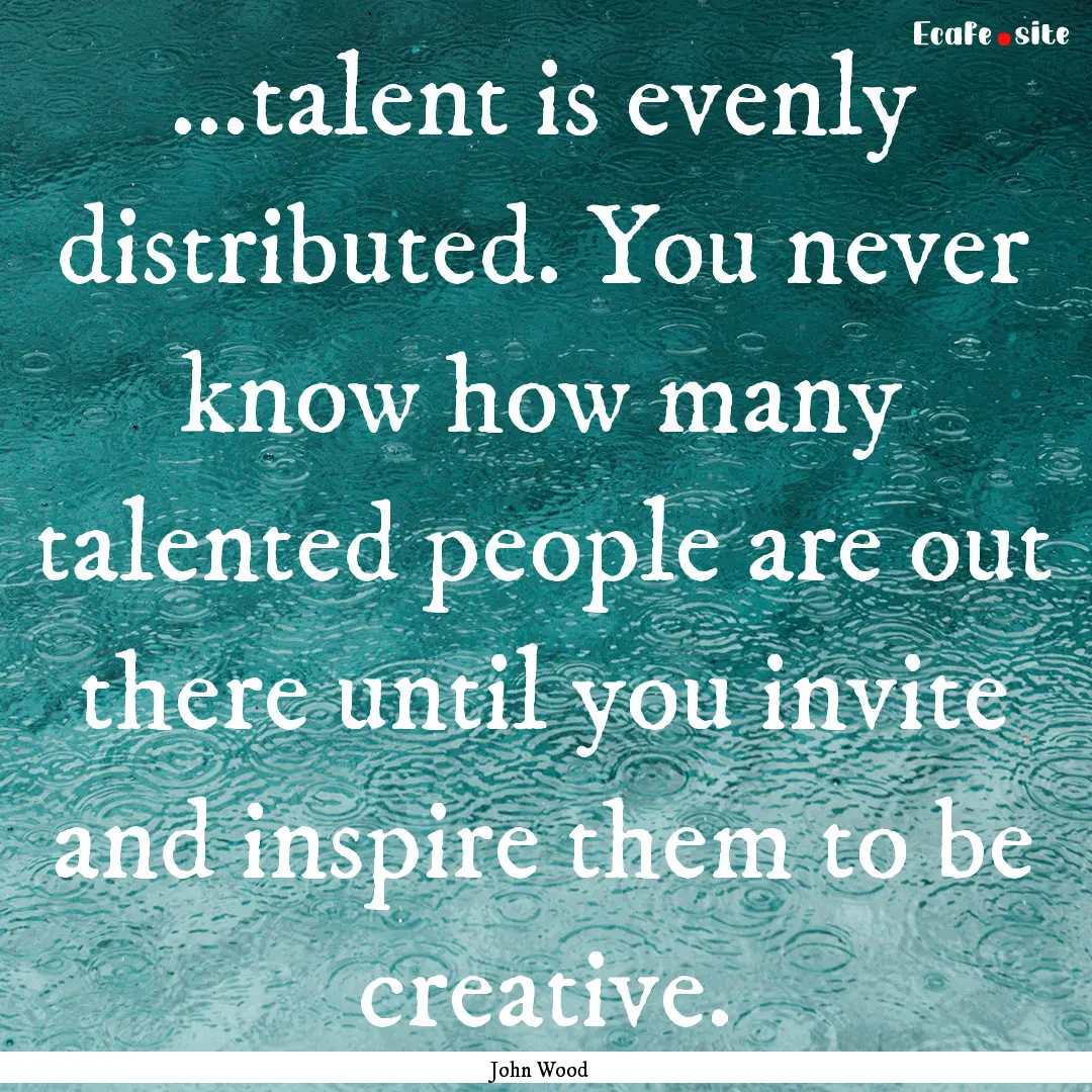 ...talent is evenly distributed. You never.... : Quote by John Wood