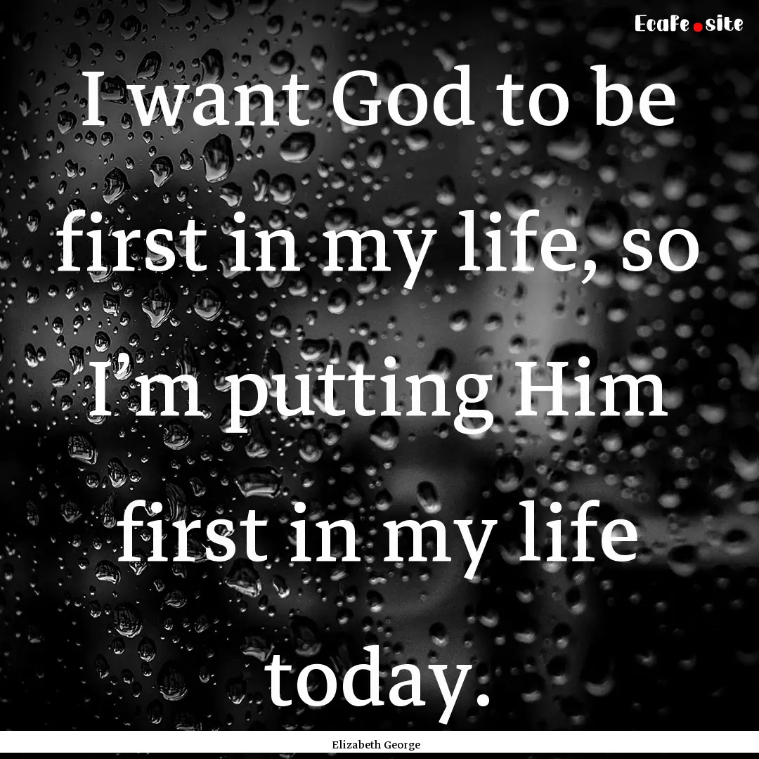 I want God to be first in my life, so I’m.... : Quote by Elizabeth George