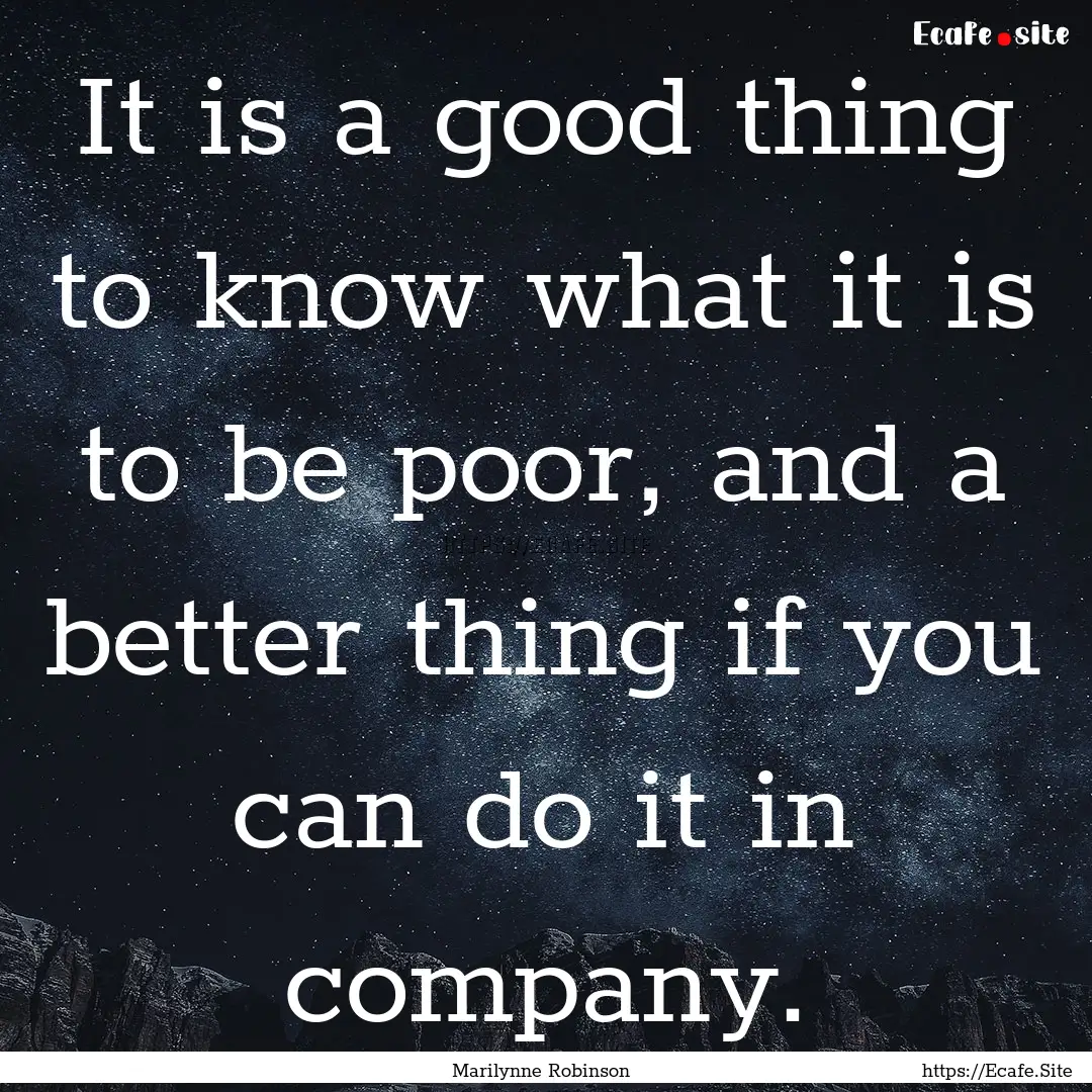 It is a good thing to know what it is to.... : Quote by Marilynne Robinson