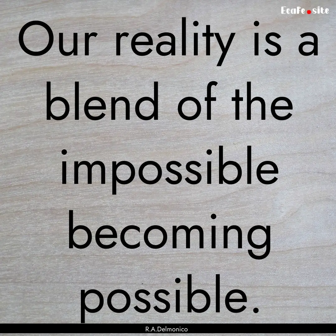 Our reality is a blend of the impossible.... : Quote by R.A.Delmonico