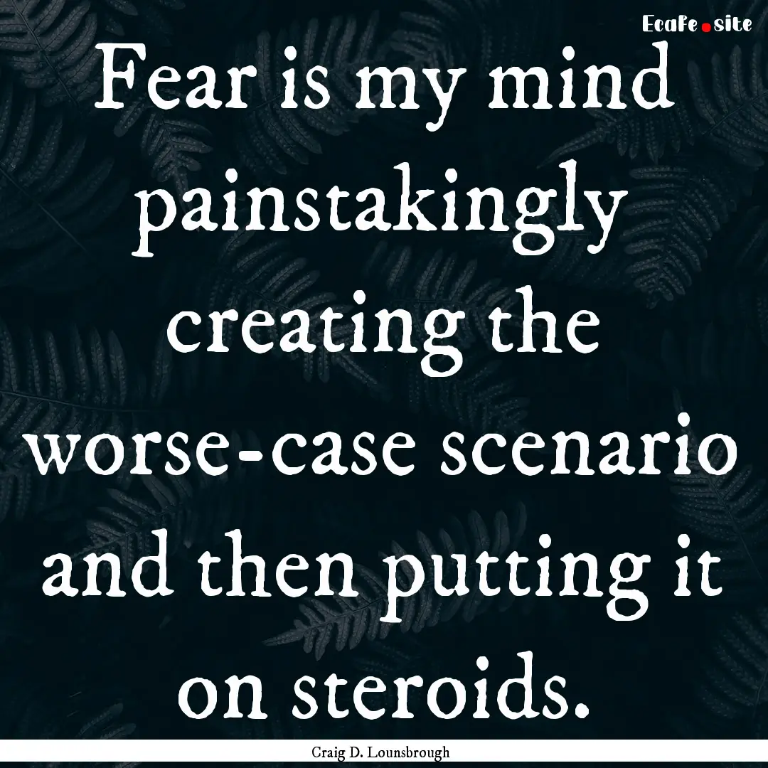 Fear is my mind painstakingly creating the.... : Quote by Craig D. Lounsbrough