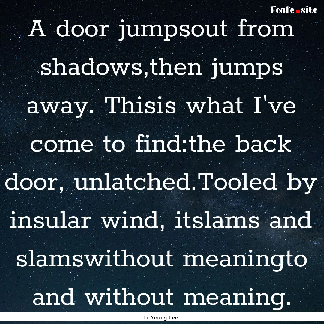 A door jumpsout from shadows,then jumps away..... : Quote by Li-Young Lee