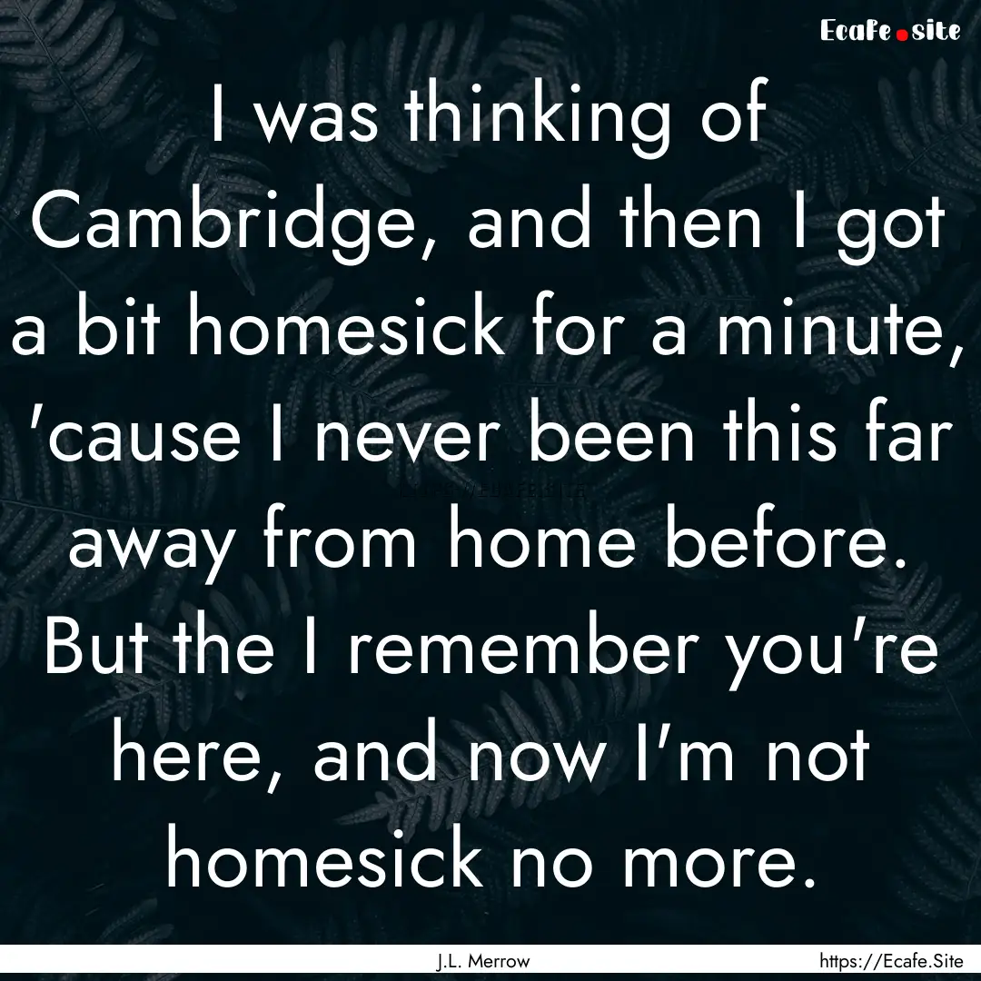 I was thinking of Cambridge, and then I got.... : Quote by J.L. Merrow