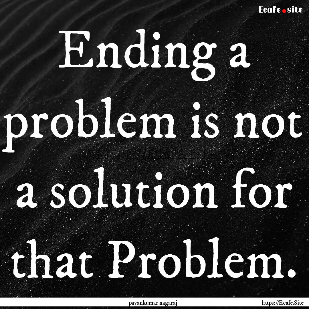 Ending a problem is not a solution for that.... : Quote by pavankumar nagaraj