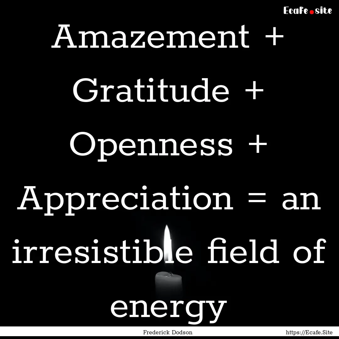 Amazement + Gratitude + Openness + Appreciation.... : Quote by Frederick Dodson