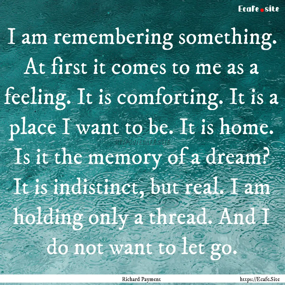 I am remembering something. At first it comes.... : Quote by Richard Payment