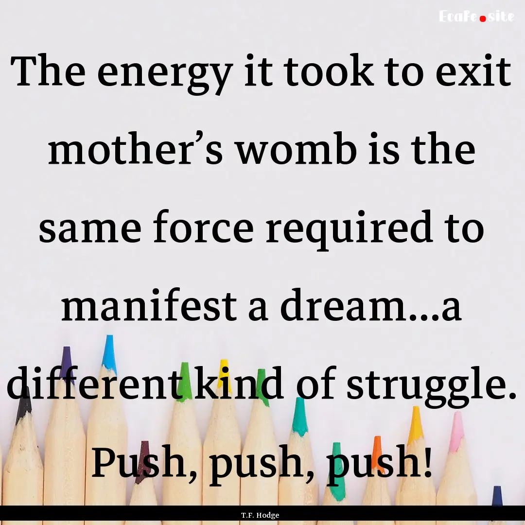 The energy it took to exit mother’s womb.... : Quote by T.F. Hodge