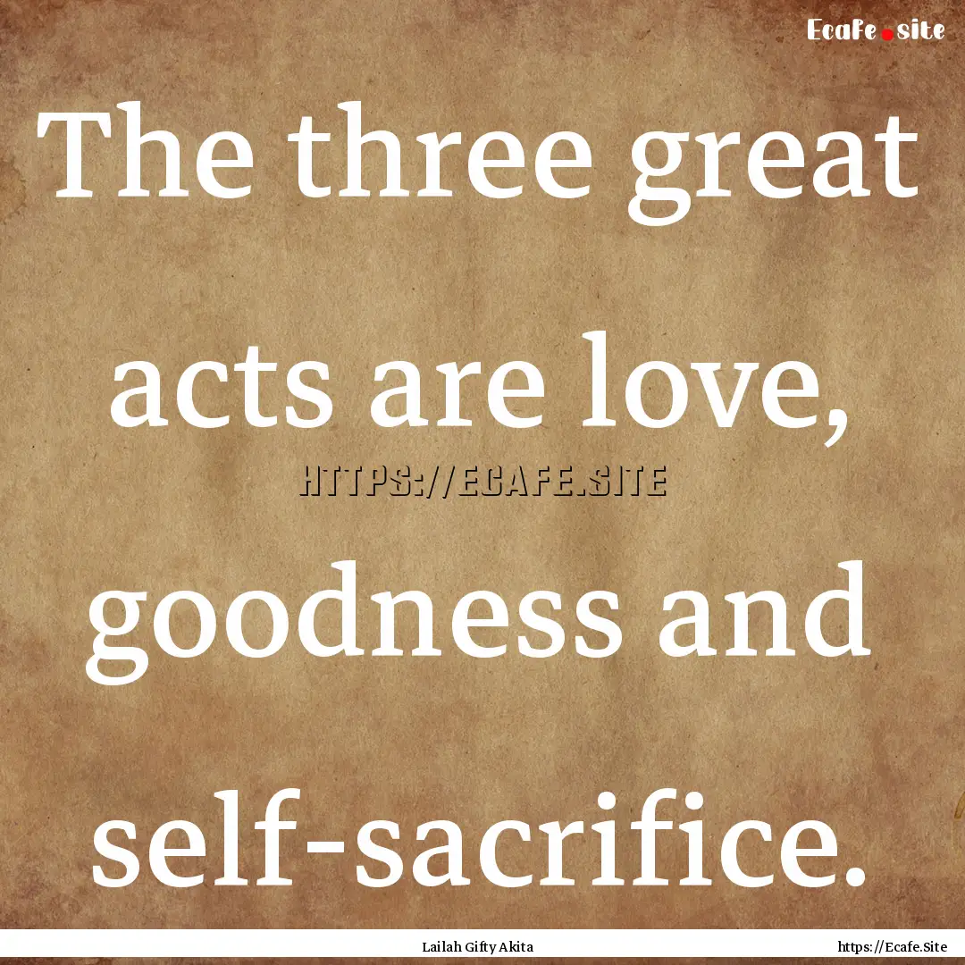 The three great acts are love, goodness and.... : Quote by Lailah Gifty Akita