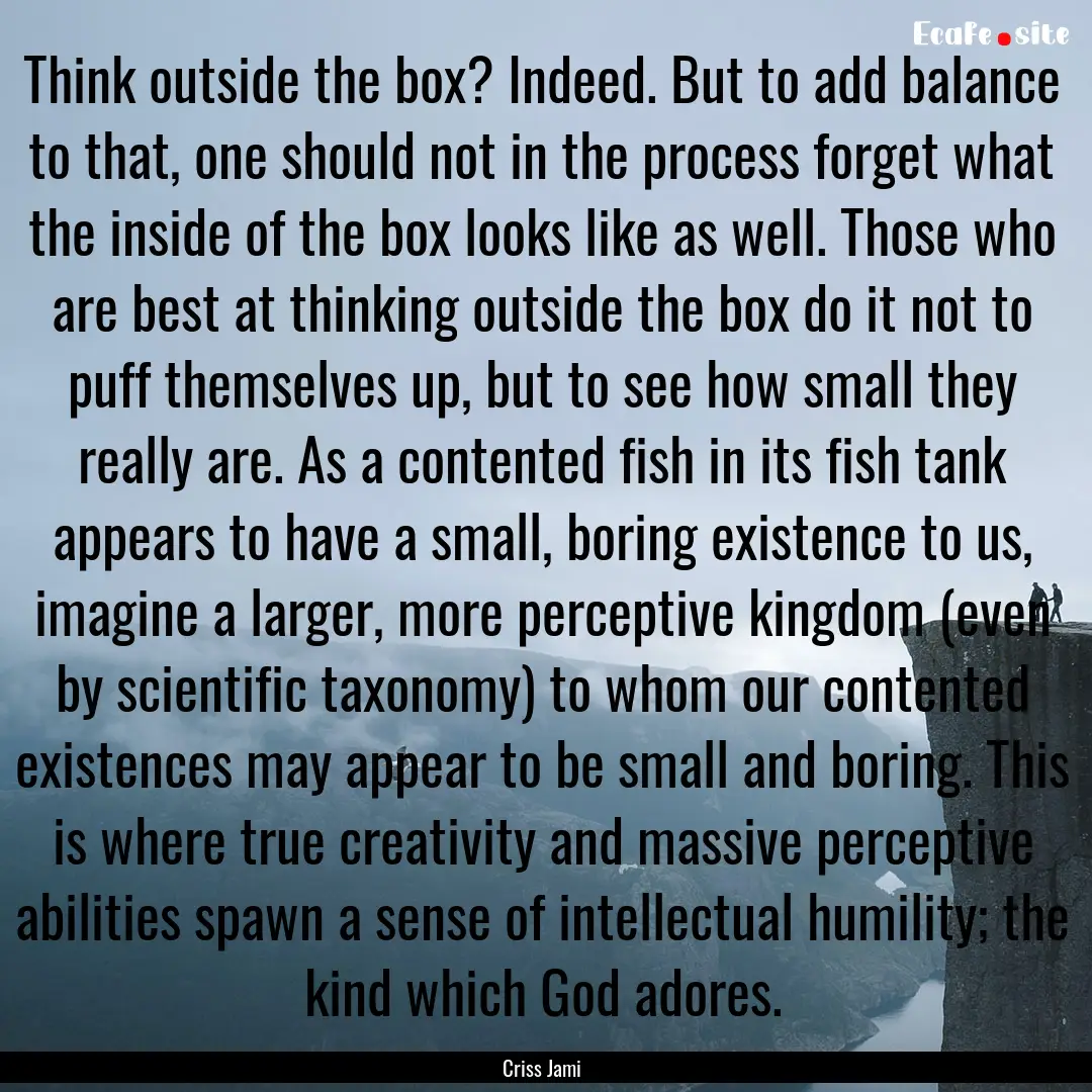 Think outside the box? Indeed. But to add.... : Quote by Criss Jami