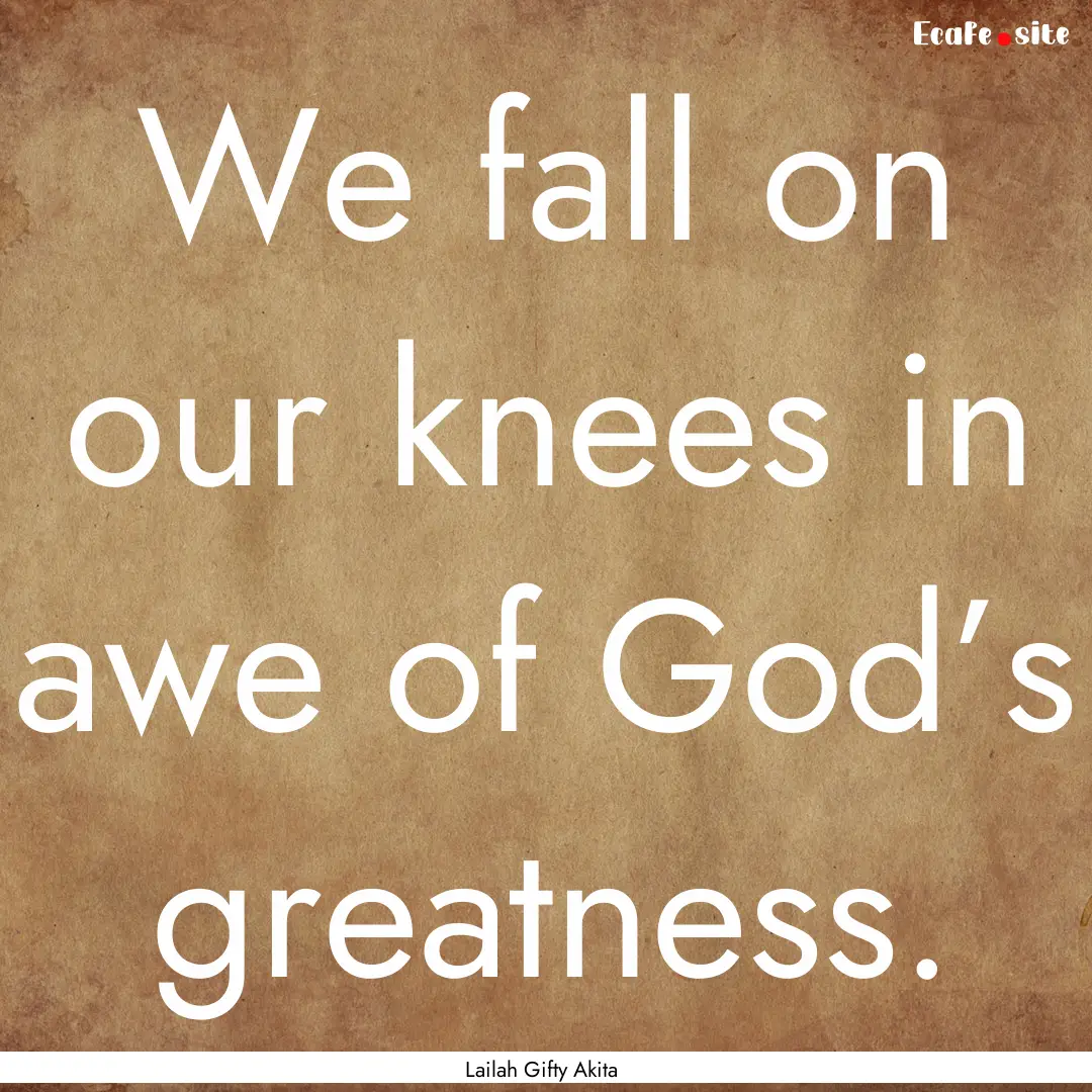 We fall on our knees in awe of God’s greatness..... : Quote by Lailah Gifty Akita