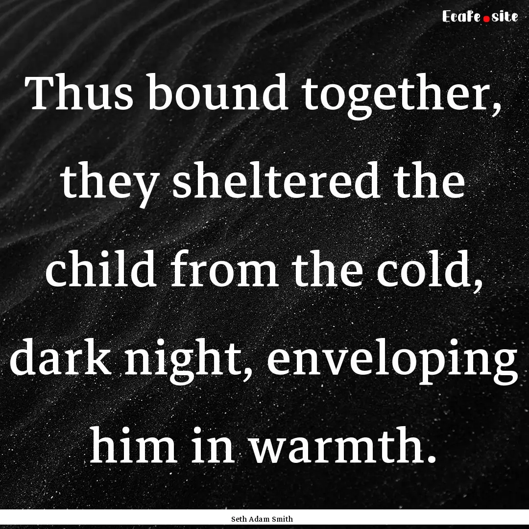 Thus bound together, they sheltered the child.... : Quote by Seth Adam Smith