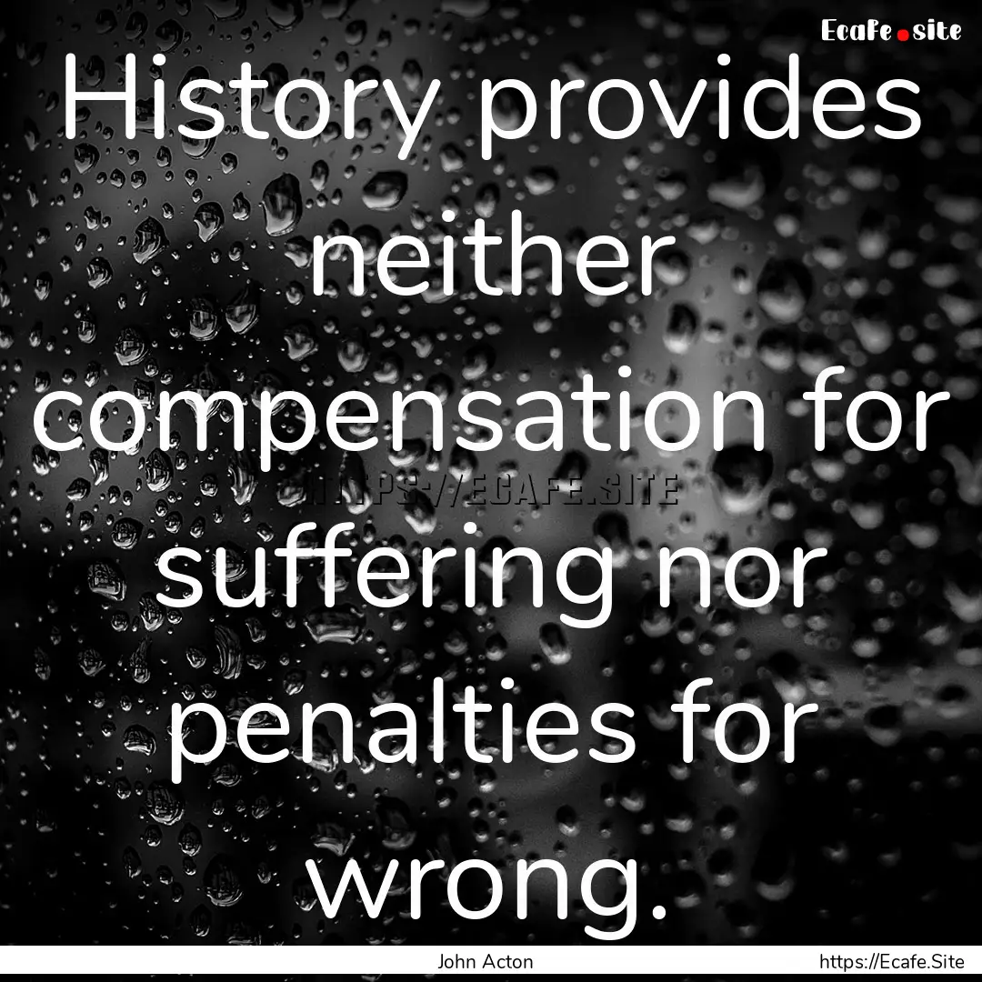 History provides neither compensation for.... : Quote by John Acton