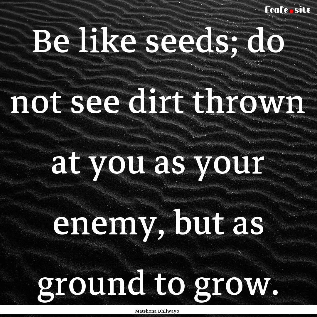 Be like seeds; do not see dirt thrown at.... : Quote by Matshona Dhliwayo