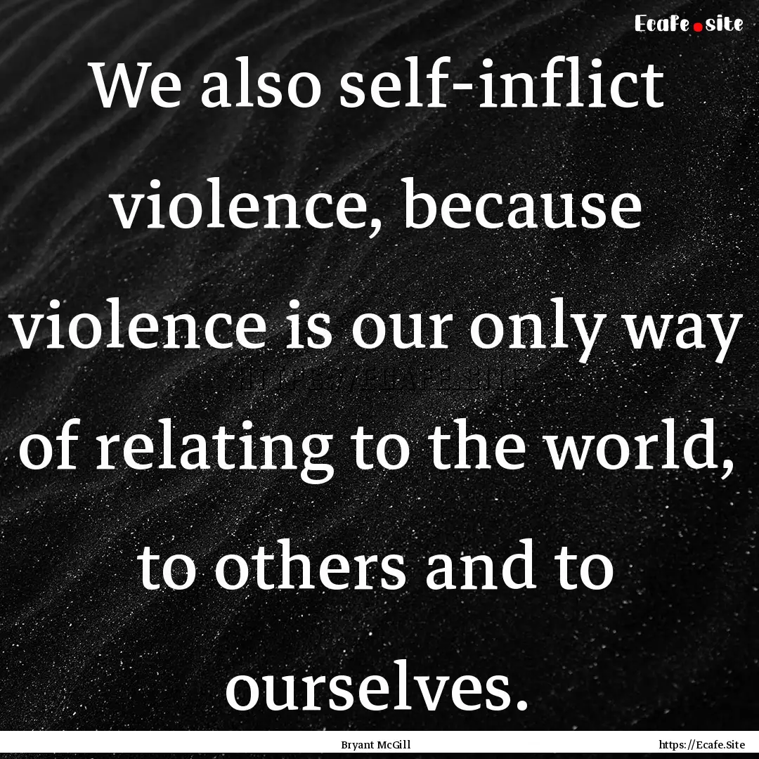 We also self-inflict violence, because violence.... : Quote by Bryant McGill