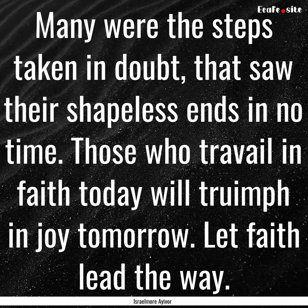 Many were the steps taken in doubt, that.... : Quote by Israelmore Ayivor