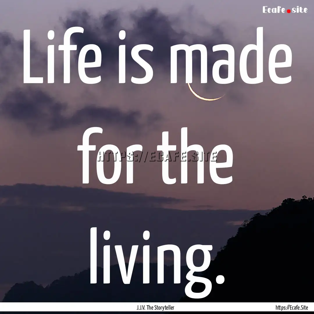 Life is made for the living. : Quote by J.J.V. The Storyteller