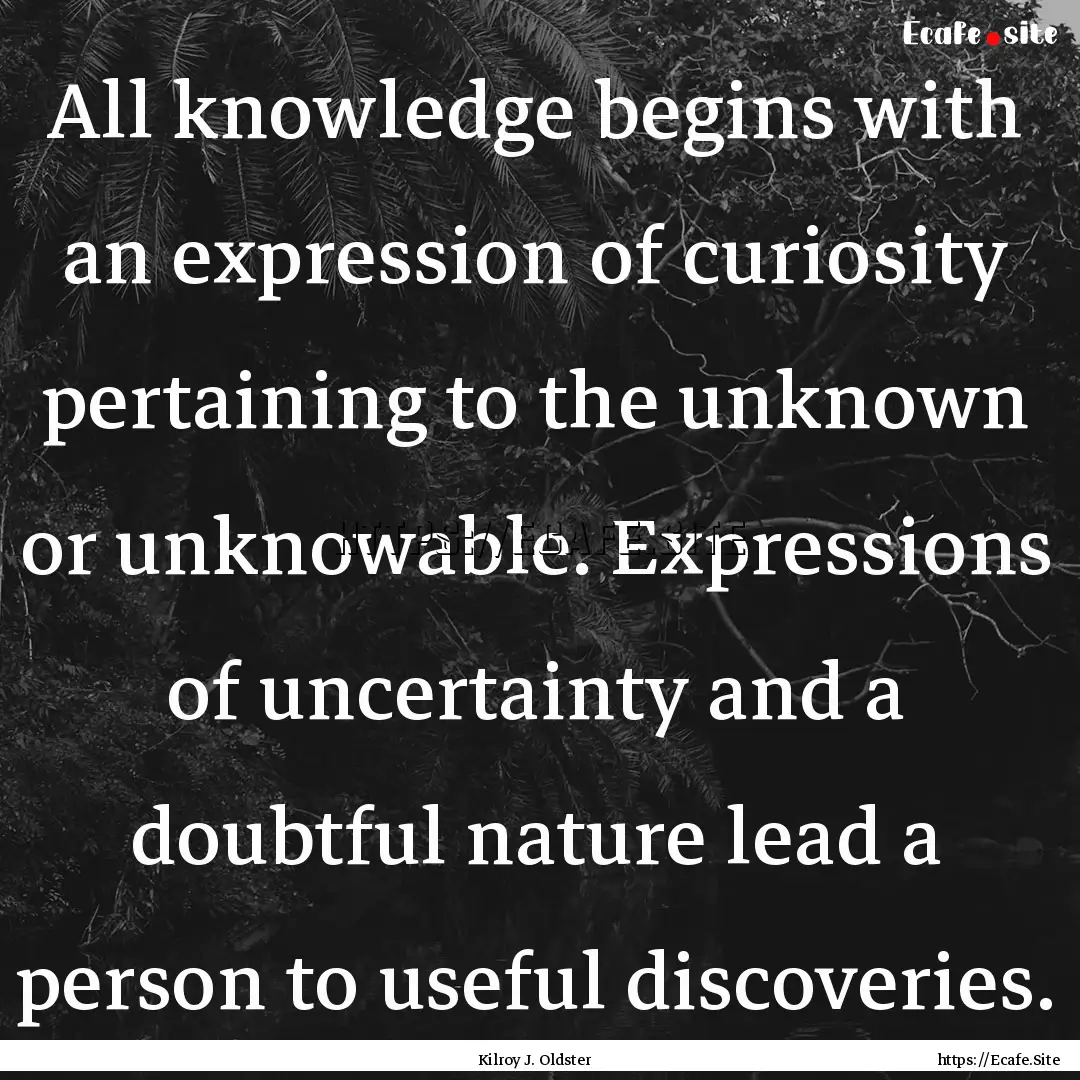 All knowledge begins with an expression of.... : Quote by Kilroy J. Oldster