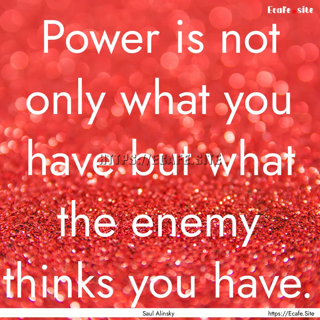 Power is not only what you have but what.... : Quote by Saul Alinsky