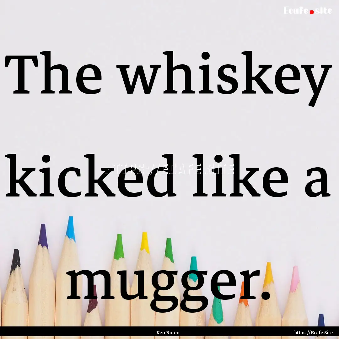 The whiskey kicked like a mugger. : Quote by Ken Bruen