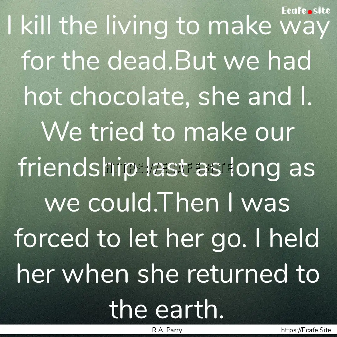 I kill the living to make way for the dead.But.... : Quote by R.A. Parry