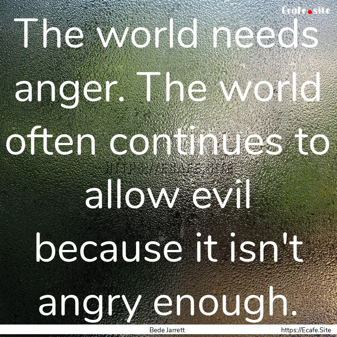 The world needs anger. The world often continues.... : Quote by Bede Jarrett