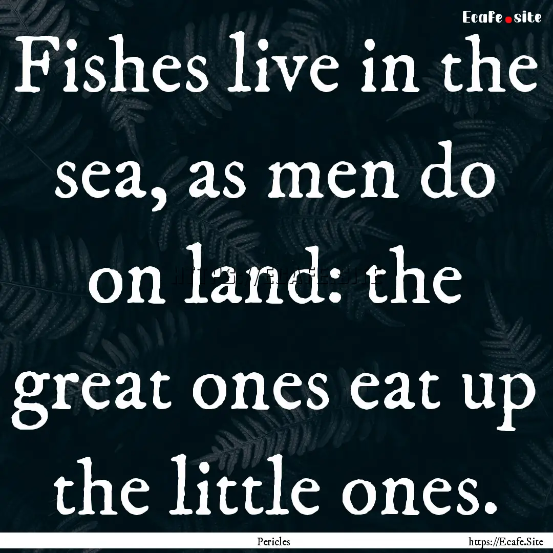 Fishes live in the sea, as men do on land:.... : Quote by Pericles