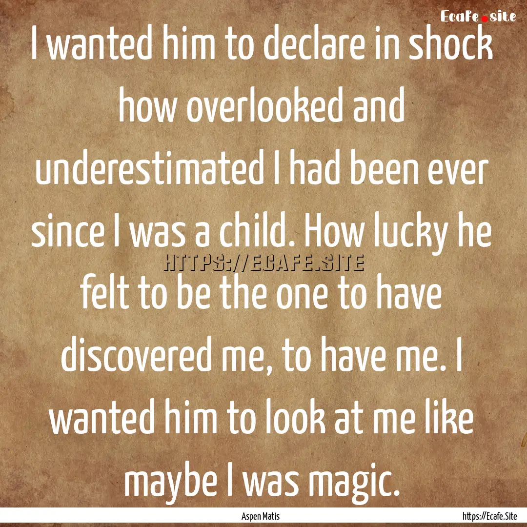 I wanted him to declare in shock how overlooked.... : Quote by Aspen Matis